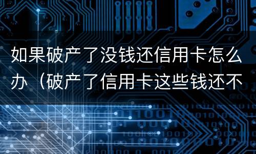 如果破产了没钱还信用卡怎么办（破产了信用卡这些钱还不了怎么办）