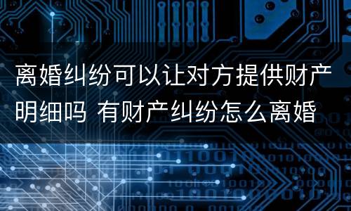 离婚纠纷可以让对方提供财产明细吗 有财产纠纷怎么离婚