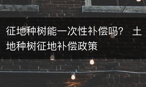 征地种树能一次性补偿吗？ 土地种树征地补偿政策