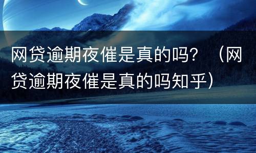 网贷逾期夜催是真的吗？（网贷逾期夜催是真的吗知乎）
