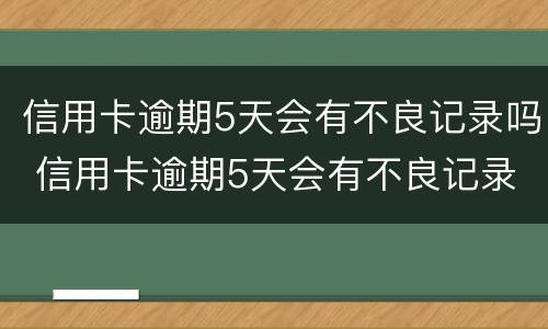 信用卡逾期5天会有不良记录吗 信用卡逾期5天会有不良记录吗怎么办
