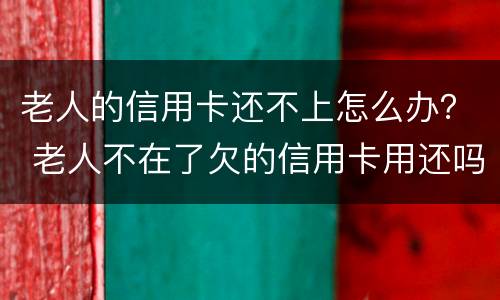 老人的信用卡还不上怎么办？ 老人不在了欠的信用卡用还吗