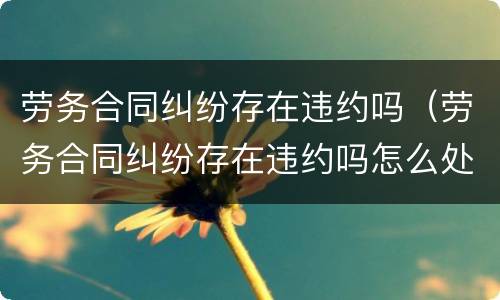 劳务合同纠纷存在违约吗（劳务合同纠纷存在违约吗怎么处理）