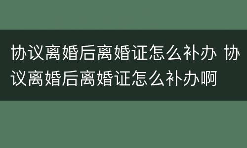 协议离婚后离婚证怎么补办 协议离婚后离婚证怎么补办啊