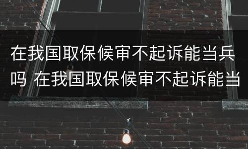 在我国取保候审不起诉能当兵吗 在我国取保候审不起诉能当兵吗