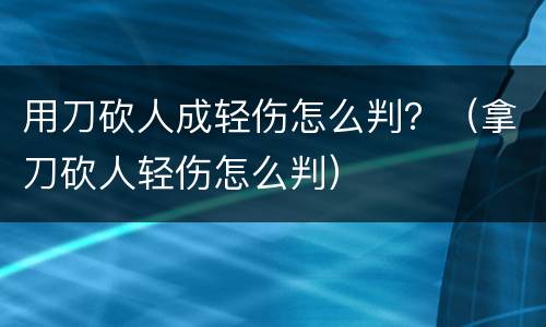用刀砍人成轻伤怎么判？（拿刀砍人轻伤怎么判）