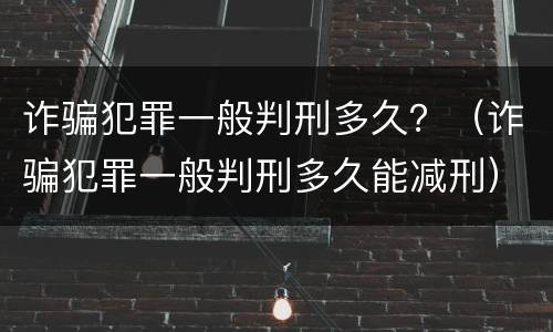 诈骗犯罪一般判刑多久？（诈骗犯罪一般判刑多久能减刑）