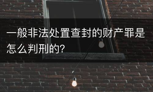 一般非法处置查封的财产罪是怎么判刑的？