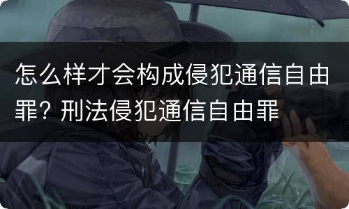 怎么样才会构成侵犯通信自由罪? 刑法侵犯通信自由罪