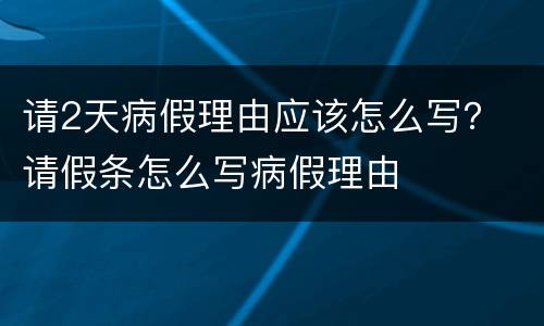 请2天病假理由应该怎么写？ 请假条怎么写病假理由