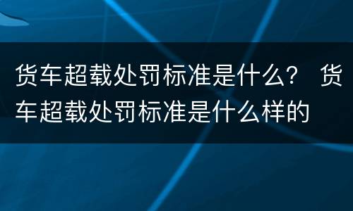 货车超载处罚标准是什么？ 货车超载处罚标准是什么样的