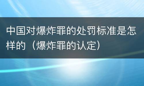 中国对爆炸罪的处罚标准是怎样的（爆炸罪的认定）