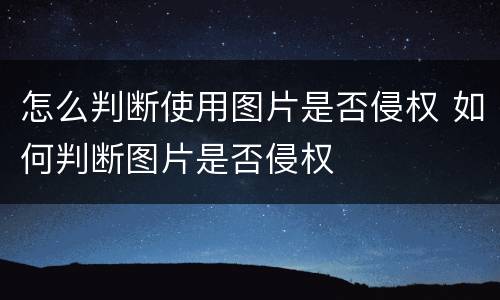怎么判断使用图片是否侵权 如何判断图片是否侵权