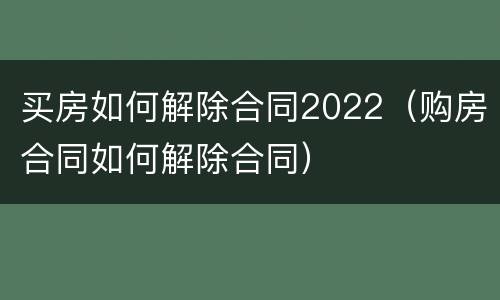买房如何解除合同2022（购房合同如何解除合同）