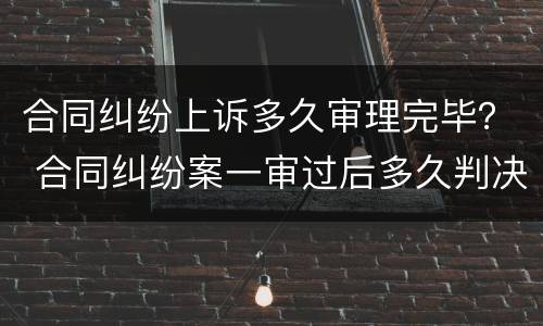 合同纠纷上诉多久审理完毕？ 合同纠纷案一审过后多久判决