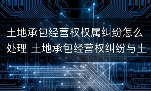 土地承包经营权权属纠纷怎么处理 土地承包经营权纠纷与土地权属纠纷