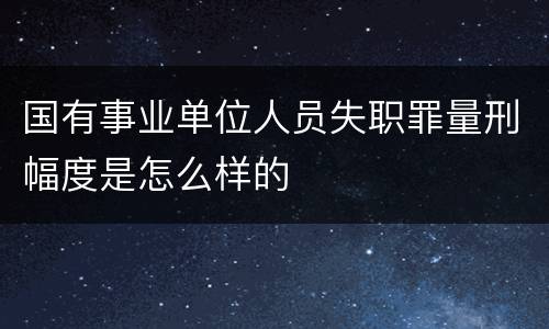 国有事业单位人员失职罪量刑幅度是怎么样的
