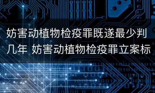 妨害动植物检疫罪既遂最少判几年 妨害动植物检疫罪立案标准