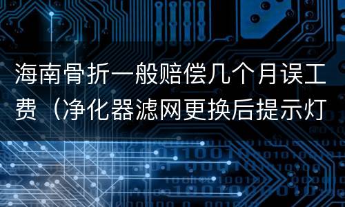 海南骨折一般赔偿几个月误工费（净化器滤网更换后提示灯还亮）