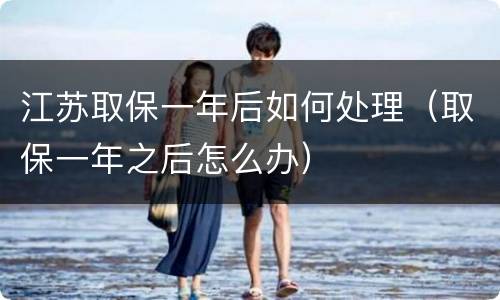 江苏取保一年后如何处理（取保一年之后怎么办）