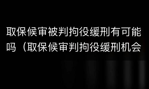 取保候审被判拘役缓刑有可能吗（取保候审判拘役缓刑机会大吗）