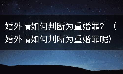 婚外情如何判断为重婚罪？（婚外情如何判断为重婚罪呢）