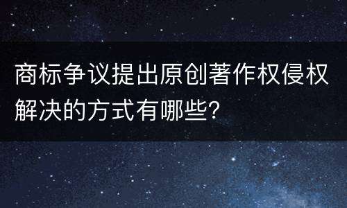 商标争议提出原创著作权侵权解决的方式有哪些？