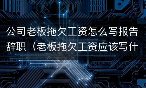 公司老板拖欠工资怎么写报告辞职（老板拖欠工资应该写什么条）