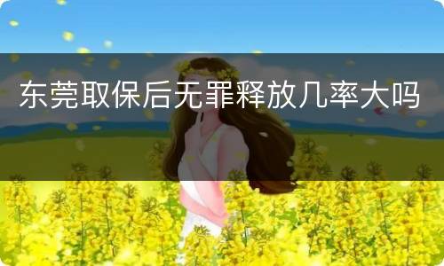 东莞取保后无罪释放几率大吗