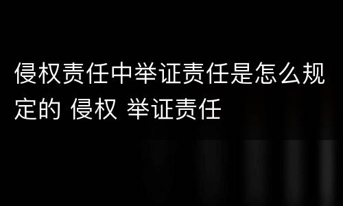 侵权责任中举证责任是怎么规定的 侵权 举证责任