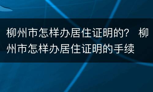 柳州市怎样办居住证明的？ 柳州市怎样办居住证明的手续
