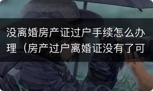 没离婚房产证过户手续怎么办理（房产过户离婚证没有了可以吗）