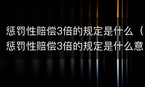 惩罚性赔偿3倍的规定是什么（惩罚性赔偿3倍的规定是什么意思）
