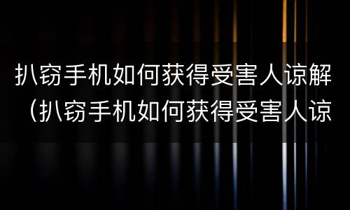 扒窃手机如何获得受害人谅解（扒窃手机如何获得受害人谅解书）
