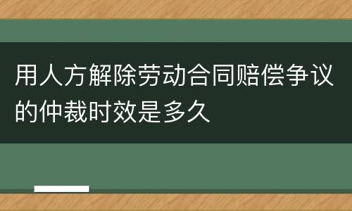 用人方解除劳动合同赔偿争议的仲裁时效是多久