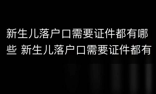 新生儿落户口需要证件都有哪些 新生儿落户口需要证件都有哪些东西