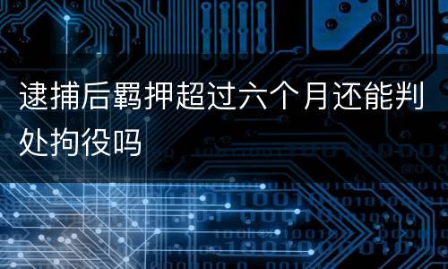 逮捕后羁押超过六个月还能判处拘役吗