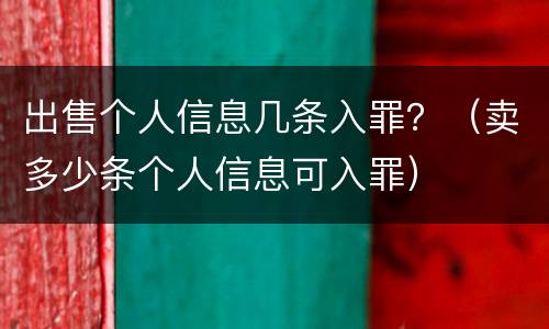 出售个人信息几条入罪？（卖多少条个人信息可入罪）