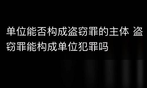 单位能否构成盗窃罪的主体 盗窃罪能构成单位犯罪吗