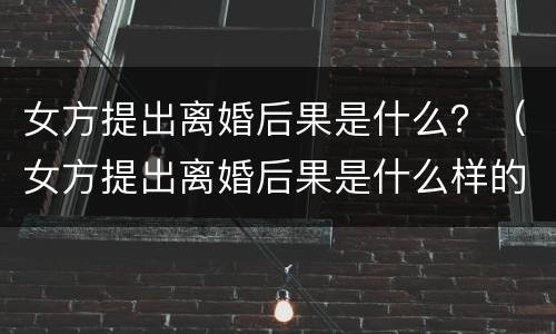 女方提出离婚后果是什么？（女方提出离婚后果是什么样的）