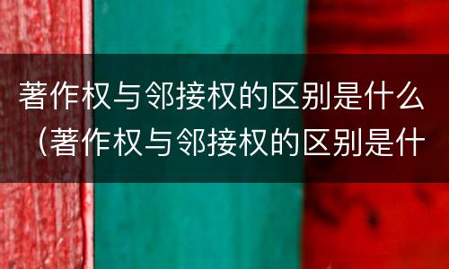 著作权与邻接权的区别是什么（著作权与邻接权的区别是什么意思）