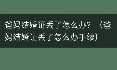 爸妈结婚证丢了怎么办？（爸妈结婚证丢了怎么办手续）