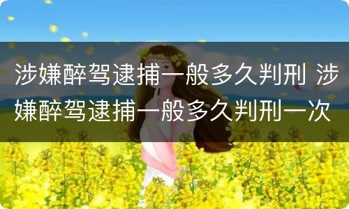 涉嫌醉驾逮捕一般多久判刑 涉嫌醉驾逮捕一般多久判刑一次