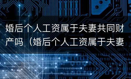 婚后个人工资属于夫妻共同财产吗（婚后个人工资属于夫妻共同财产吗怎么算）