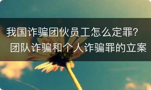 我国诈骗团伙员工怎么定罪？ 团队诈骗和个人诈骗罪的立案标准