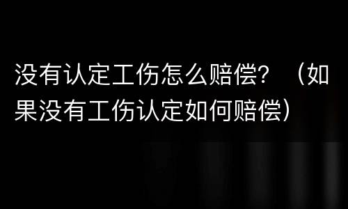 没有认定工伤怎么赔偿？（如果没有工伤认定如何赔偿）