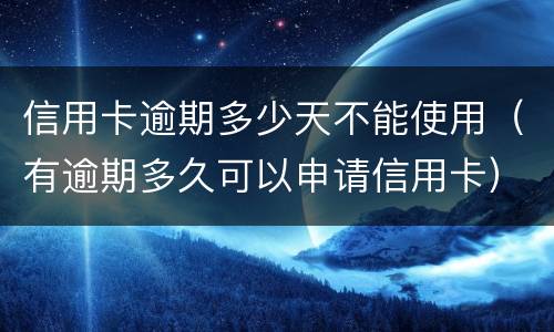 信用卡逾期多少天不能使用（有逾期多久可以申请信用卡）