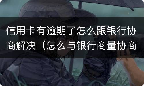 信用卡有逾期了怎么跟银行协商解决（怎么与银行商量协商信用卡逾期还款事宜）