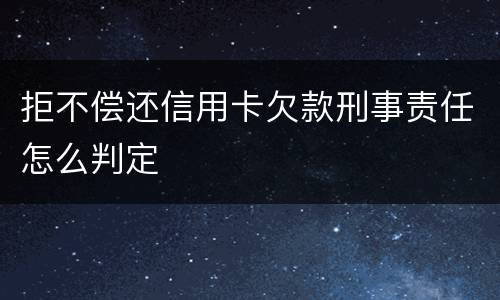 拒不偿还信用卡欠款刑事责任怎么判定
