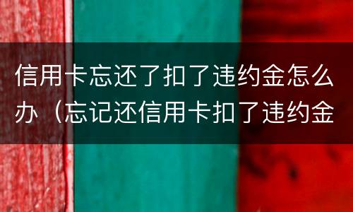 信用卡忘还了扣了违约金怎么办（忘记还信用卡扣了违约金会影响征信吗）